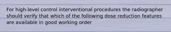 For high-level control interventional procedures the radiographer should verify that which of the following dose reduction features are available in good working order