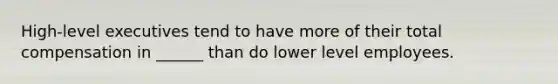 High-level executives tend to have more of their total compensation in ______ than do lower level employees.