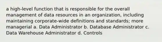 a high-level function that is responsible for the overall management of data resources in an organization, including maintaining corporate-wide definitions and standards; more managerial a. Data Administrator b. Database Administrator c. Data Warehouse Administrator d. Controls