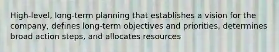 High-level, long-term planning that establishes a vision for the company, defines long-term objectives and priorities, determines broad action steps, and allocates resources