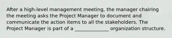 After a high-level management meeting, the manager chairing the meeting asks the Project Manager to document and communicate the action items to all the stakeholders. The Project Manager is part of a ______________ organization structure.