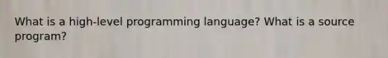 What is a high-level programming language? What is a source program?