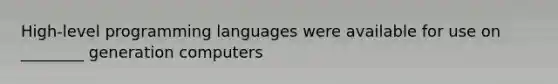 ​High-level programming languages were available for use on ________ generation computers