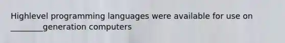 Highlevel programming languages were available for use on ________generation computers