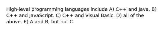 High-level programming languages include A) C++ and Java. B) C++ and JavaScript. C) C++ and Visual Basic. D) all of the above. E) A and B, but not C.