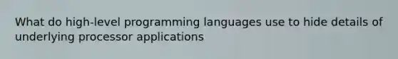 What do high-level programming languages use to hide details of underlying processor applications