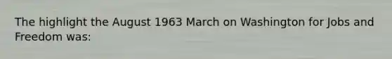 The highlight the August 1963 March on Washington for Jobs and Freedom was: