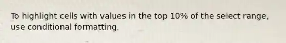 To highlight cells with values in the top 10% of the select range, use conditional formatting.