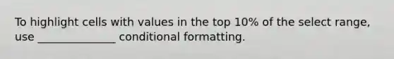 To highlight cells with values in the top 10% of the select range, use ______________ conditional formatting.