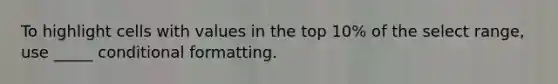 To highlight cells with values in the top 10% of the select range, use _____ conditional formatting.