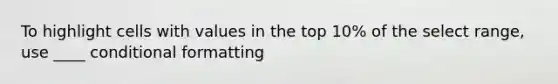 To highlight cells with values in the top 10% of the select range, use ____ conditional formatting