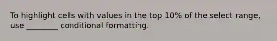 To highlight cells with values in the top 10% of the select range, use ________ conditional formatting.