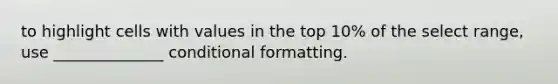 to highlight cells with values in the top 10% of the select range, use ______________ conditional formatting.