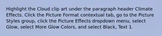 Highlight the Cloud clip art under the paragraph header Climate Effects. Click the Picture Format contextual tab, go to the Picture Styles group, click the Picture Effects dropdown menu, select Glow, select More Glow Colors, and select Black, Text 1.