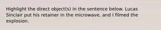 Highlight the direct object(s) in the sentence below. Lucas Sinclair put his retainer in the microwave, and I filmed the explosion.