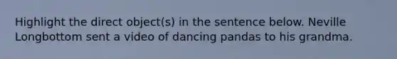 Highlight the direct object(s) in the sentence below. Neville Longbottom sent a video of dancing pandas to his grandma.