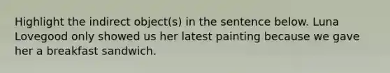 Highlight the indirect object(s) in the sentence below. Luna Lovegood only showed us her latest painting because we gave her a breakfast sandwich.