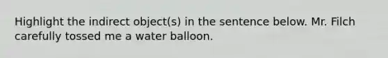 Highlight the indirect object(s) in the sentence below. Mr. Filch carefully tossed me a water balloon.