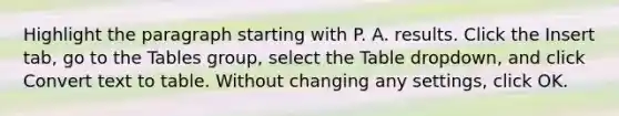 Highlight the paragraph starting with P. A. results. Click the Insert tab, go to the Tables group, select the Table dropdown, and click Convert text to table. Without changing any settings, click OK.