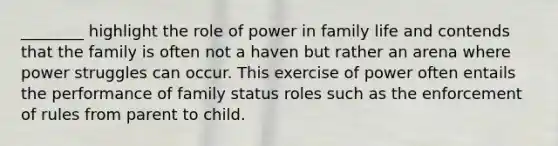 ________ highlight the role of power in family life and contends that the family is often not a haven but rather an arena where power struggles can occur. This exercise of power often entails the performance of family status roles such as the enforcement of rules from parent to child.