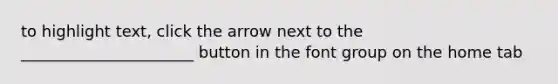 to highlight text, click the arrow next to the ______________________ button in the font group on the home tab