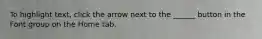 To highlight text, click the arrow next to the ______ button in the Font group on the Home tab.