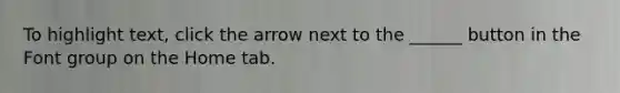 To highlight text, click the arrow next to the ______ button in the Font group on the Home tab.