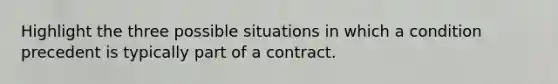 Highlight the three possible situations in which a condition precedent is typically part of a contract.