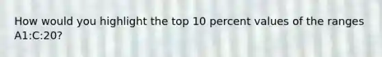 How would you highlight the top 10 percent values of the ranges A1:C:20?