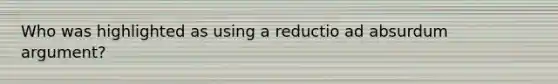 Who was highlighted as using a reductio ad absurdum argument?