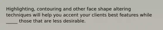 Highlighting, contouring and other face shape altering techniques will help you accent your clients best features while _____ those that are less desirable.