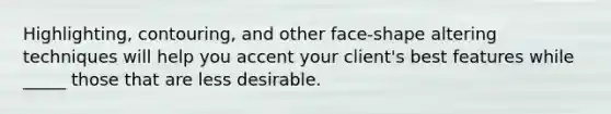 Highlighting, contouring, and other face-shape altering techniques will help you accent your client's best features while _____ those that are less desirable.