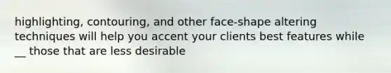 highlighting, contouring, and other face-shape altering techniques will help you accent your clients best features while __ those that are less desirable