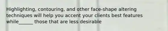 Highlighting, contouring, and other face-shape altering techniques will help you accent your clients best features while______ those that are less desirable