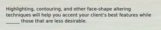 Highlighting, contouring, and other face-shape altering techniques will help you accent your client's best features while ______ those that are less desirable.