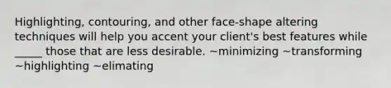 Highlighting, contouring, and other face-shape altering techniques will help you accent your client's best features while _____ those that are less desirable. ~minimizing ~transforming ~highlighting ~elimating