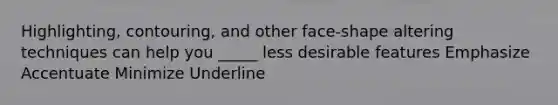 Highlighting, contouring, and other face-shape altering techniques can help you _____ less desirable features Emphasize Accentuate Minimize Underline