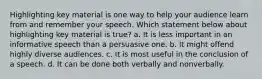 Highlighting key material is one way to help your audience learn from and remember your speech. Which statement below about highlighting key material is true? a. It is less important in an informative speech than a persuasive one. b. It might offend highly diverse audiences. c. It is most useful in the conclusion of a speech. d. It can be done both verbally and nonverbally.