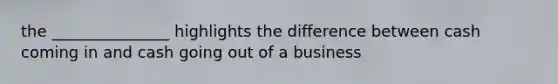 the _______________ highlights the difference between cash coming in and cash going out of a business