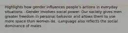 Highlights how gender influences people's actions in everyday situations. -Gender involves social power: Our society gives men greater freedom in personal behavior and allows them to use more space than women do. -Language also reflects the social dominance of males