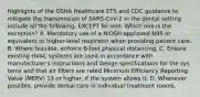 Highlights of the OSHA Healthcare ETS and CDC guidance to mitigate the transmission of SARS-CoV-2 in the dental setting include all the following, EXCEPT for one. Which one is the exception? A. Mandatory use of a NIOSH-approved N95 or equivalent or higher-level respirator when providing patient care. B. Where feasible, enforce 6-foot physical distancing. C. Ensure existing HVAC systems are used in accordance with manufacturer's instructions and design specifications for the sys tems and that air filters are rated Minimum Efficiency Reporting Value (MERV) 13 or higher, if the system allows it. D. Whenever possible, provide dental care in individual treatment rooms.