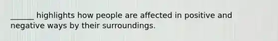 ______ highlights how people are affected in positive and negative ways by their surroundings.