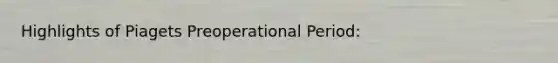 Highlights of Piagets Preoperational Period: