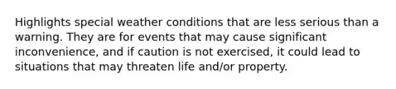 Highlights special weather conditions that are less serious than a warning. They are for events that may cause significant inconvenience, and if caution is not exercised, it could lead to situations that may threaten life and/or property.