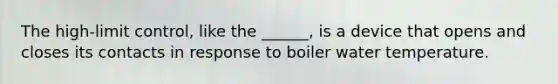 The high-limit control, like the ______, is a device that opens and closes its contacts in response to boiler water temperature.