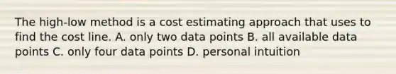 The high-low method is a cost estimating approach that uses to find the cost line. A. only two data points B. all available data points C. only four data points D. personal intuition