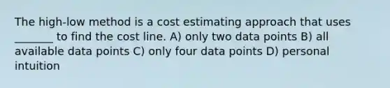 The high-low method is a cost estimating approach that uses _______ to find the cost line. A) only two data points B) all available data points C) only four data points D) personal intuition