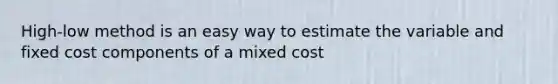 High-low method is an easy way to estimate the variable and fixed cost components of a mixed cost