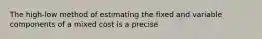 The high-low method of estimating the fixed and variable components of a mixed cost is a precise