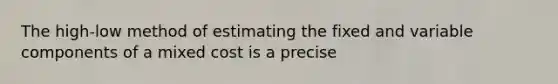 The high-low method of estimating the fixed and variable components of a mixed cost is a precise